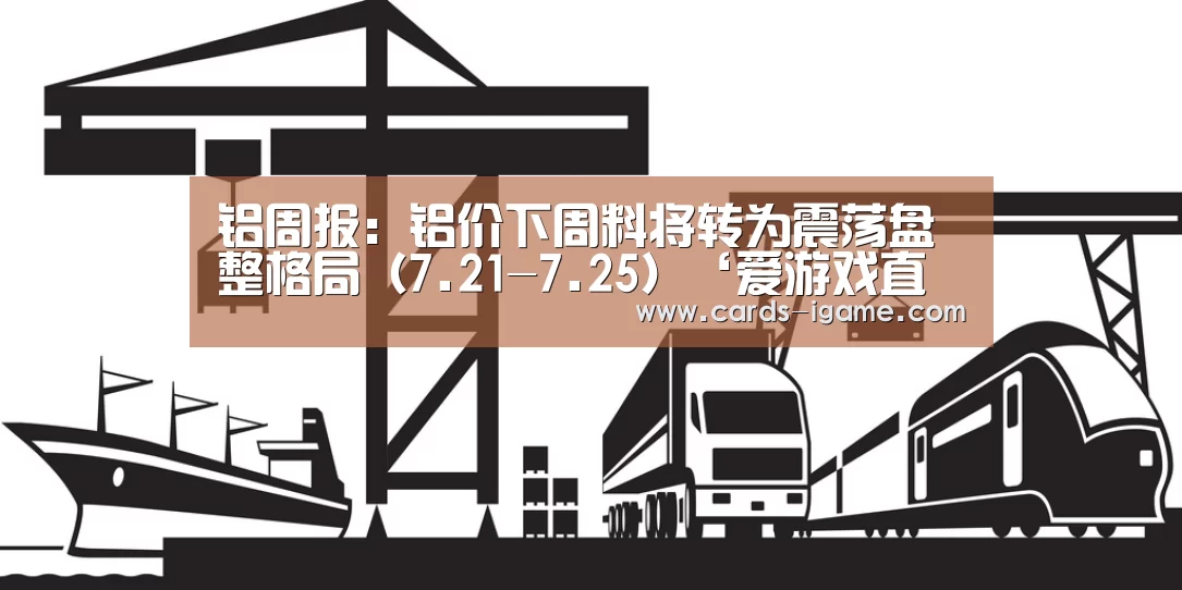 铝周报:铝价下周料将转为震荡盘整格局(7.21-7.25)‘爱游戏直播’(图4) 爱游戏