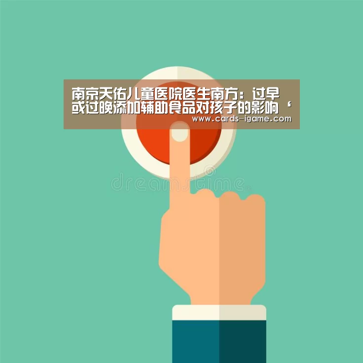 南京天佑儿童医院医生南方:过早或过晚添加辅助食品对孩子的影响‘爱游戏’(图2) 爱游戏app