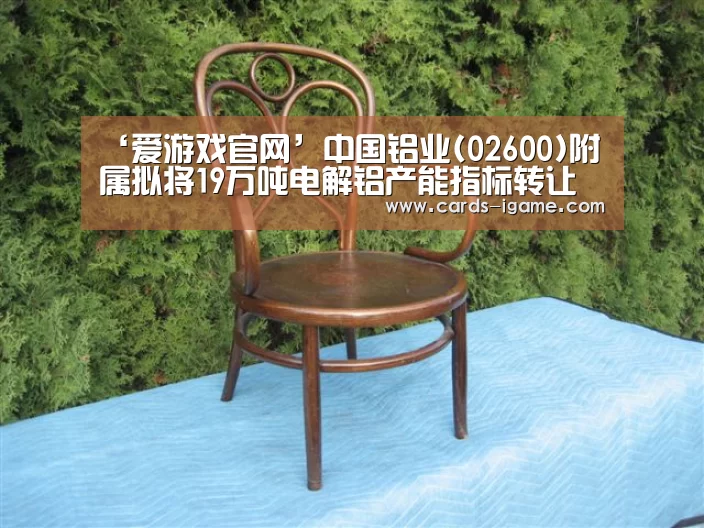 ‘爱游戏官网’中国铝业(02600)附属拟将19万吨电解铝产能指标转让予云铝股份(图1) 爱游戏直播