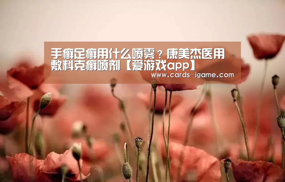 手癣足癣用什么喷雾?康美杰医用敷料克癣喷剂【爱游戏app】(图1) 爱游戏
